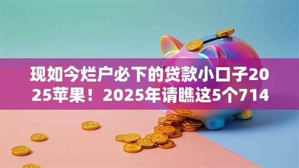 现如今烂户必下的贷款小口子2025苹果！2025年请瞧这5个714贷款口子苹果