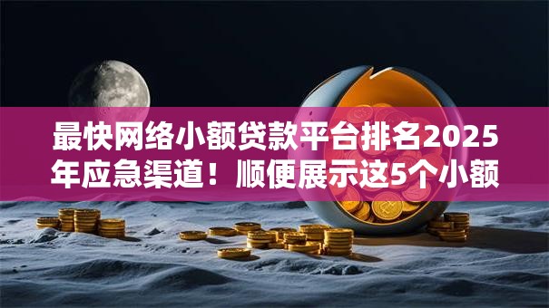 最快网络小额贷款平台排名2025年应急渠道!顺便展示这5个小额贷款和网贷那种好 最快网络小额贷款平台排名2025年应急渠道!顺便展示这5个小额贷款和网贷那种好