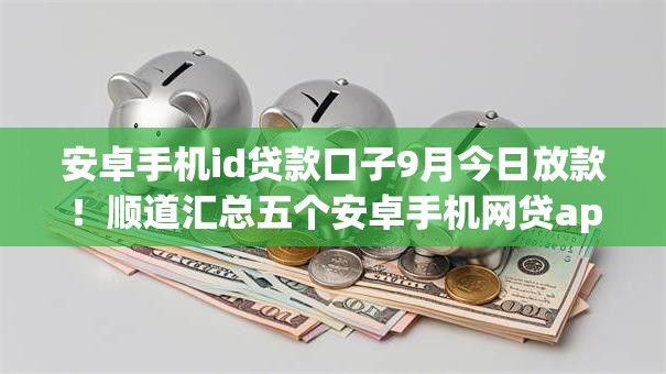 安卓手机id贷款口子9月今日放款！顺道汇总五个安卓手机网贷app借钱渠道