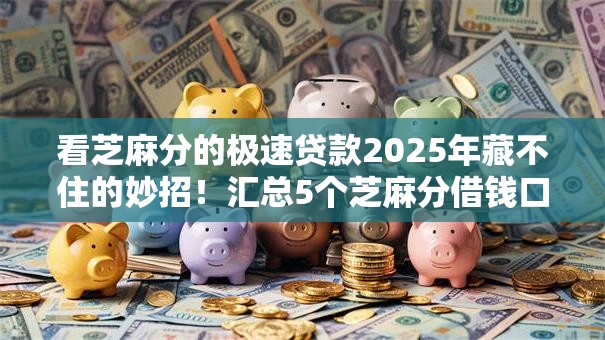 看芝麻分的极速贷款2025年藏不住的妙招!汇总5个芝麻分借钱口子极速到账 看芝麻分的极速贷款2025年藏不住的妙招!汇总5个芝麻分借钱口子极速到账