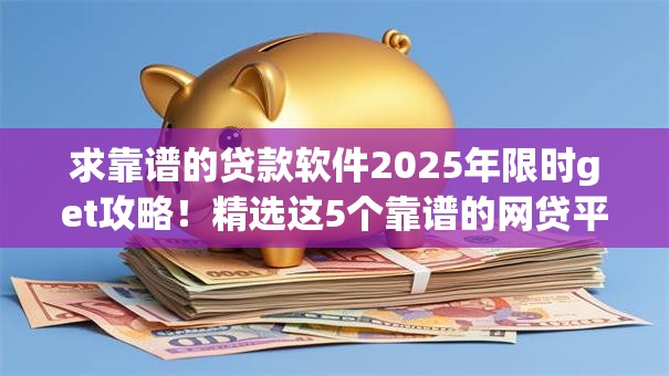 求靠谱的贷款软件2025年限时get攻略!精选这5个靠谱的网贷平台可以借款 求靠谱的贷款软件2025年限时get攻略!精选这5个靠谱的网贷平台可以借款