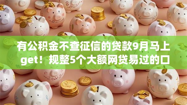 有公积金不查征信的贷款9月马上 get!规整5个大额网贷易过的口子 有公积金不查征信的贷款9月马上 get!规整5个大额网贷易过的口子