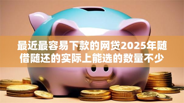 最近最容易下款的网贷2025年随借随还的实际上能选的数量不少!今天为您深度解说这5个借款平台! 最近最容易下款的网贷2025年随借随还的实际上能选的数量不少!今天为您深度解说这5个借款平台!