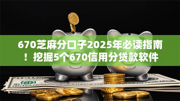 670芝麻分口子2025年必读指南!挖掘5个670信用分贷款软件 670芝麻分口子2025年必读指南!挖掘5个670信用分贷款软件