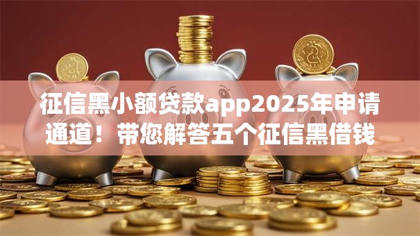 征信黑小额贷款app2025年申请通道!带您解答五个征信黑借钱软件网贷口子 征信黑小额贷款app2025年申请通道!带您解答五个征信黑借钱软件网贷口子