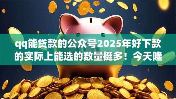 qq能贷款的公众号2025年好下款的实际上能选的数量挺多!今天隆重严挑这5个贷款app! qq能贷款的公众号2025年好下款的实际上能选的数量挺多!今天隆重严挑这5个贷款app!