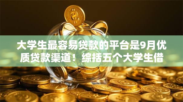 大学生最容易贷款的平台是9月优质贷款渠道!综括五个大学生借钱最方便的口子是 大学生最容易贷款的平台是9月优质贷款渠道!综括五个大学生借钱最方便的口子是