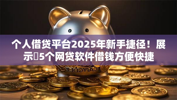 个人借贷平台2025年新手捷径!展示5个网贷软件借钱方便快捷 个人借贷平台2025年新手捷径!展示5个网贷软件借钱方便快捷