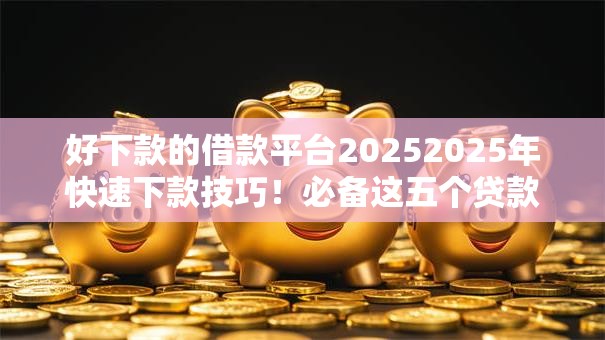 好下款的借款平台20252025年快速下款技巧!必备这五个贷款口子2025容易下款 好下款的借款平台20252025年快速下款技巧!必备这五个贷款口子2025容易下款