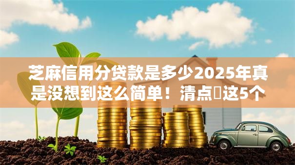 芝麻信用分贷款是多少2025年真是没想到这么简单!清点这5个网贷平台借钱芝麻信用分是多少 芝麻信用分贷款是多少2025年真是没想到这么简单!清点这5个网贷平台借钱芝麻信用分是多少