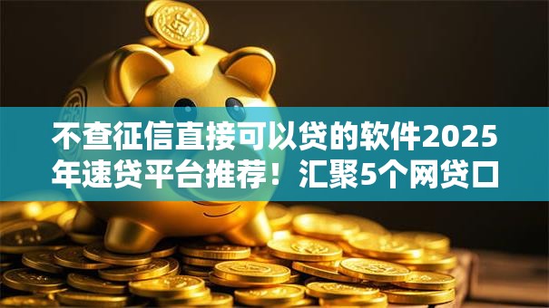 不查征信直接可以贷的软件2025年速贷平台推荐!汇聚5个网贷口子借钱不用查征信 不查征信直接可以贷的软件2025年速贷平台推荐!汇聚5个网贷口子借钱不用查征信