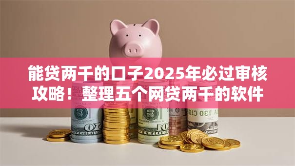 能贷两千的口子2025年必过审核攻略!整理五个网贷两千的软件 能贷两千的口子2025年必过审核攻略!整理五个网贷两千的软件