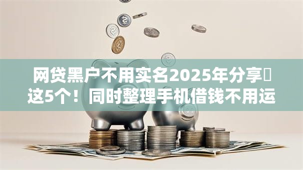 网贷黑户不用实名2025年分享这5个!同时整理手机借钱不用运营商的有 网贷黑户不用实名2025年分享这5个!同时整理手机借钱不用运营商的有