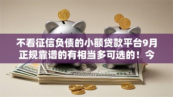 不看征信负债的小额贷款平台9月正规靠谱的有相当多可选的!今天深入网罗这五个黑户借钱软件! 不看征信负债的小额贷款平台9月正规靠谱的有相当多可选的!今天深入网罗这五个黑户借钱软件!