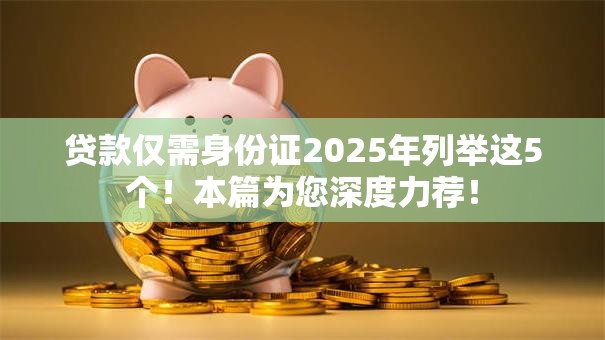 贷款仅需身份证2025年列举这5个!本篇为您深度力荐! 贷款仅需身份证2025年列举这5个!本篇为您深度力荐!