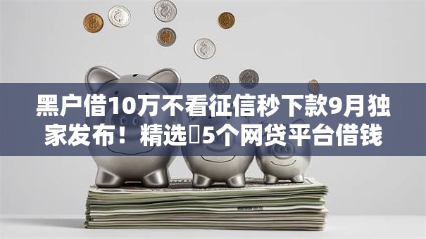 黑户借10万不看征信秒下款9月独家发布!精选5个网贷平台借钱10万无视征信秒批 黑户借10万不看征信秒下款9月独家发布!精选5个网贷平台借钱10万无视征信秒批