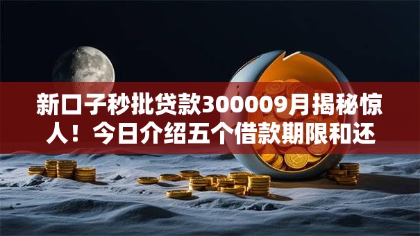 新口子秒批贷款300009月揭秘惊人!今日介绍五个借款期限和还款期限 新口子秒批贷款300009月揭秘惊人!今日介绍五个借款期限和还款期限