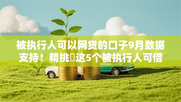 被执行人可以网贷的口子9月数据支持!精挑这5个被执行人可借钱平台多 被执行人可以网贷的口子9月数据支持!精挑这5个被执行人可借钱平台多
