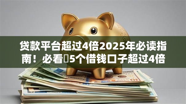 贷款平台超过4倍2025年必读指南!必看5个借钱口子超过4倍 贷款平台超过4倍2025年必读指南!必看5个借钱口子超过4倍
