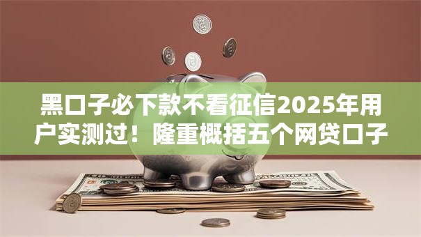 黑口子必下款不看征信2025年用户实测过!隆重概括五个网贷口子必下款不看征信 黑口子必下款不看征信2025年用户实测过!隆重概括五个网贷口子必下款不看征信