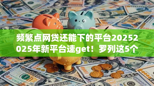 频繁点网贷还能下的平台20252025年新平台速get!罗列这5个频繁借款还能开通的贷款软件 频繁点网贷还能下的平台20252025年新平台速get!罗列这5个频繁借款还能开通的贷款软件