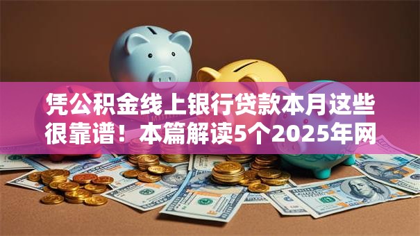 凭公积金线上银行贷款本月这些很靠谱!本篇解读5个2025年网贷小额贷款秒批的 凭公积金线上银行贷款本月这些很靠谱!本篇解读5个2025年网贷小额贷款秒批的