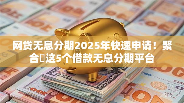 网贷无息分期2025年快速申请!聚合这5个借款无息分期平台 网贷无息分期2025年快速申请!聚合这5个借款无息分期平台