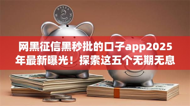 网黑征信黑秒批的口子app2025年最新曝光!探索这五个无期无息的贷款 网黑征信黑秒批的口子app2025年最新曝光!探索这五个无期无息的贷款