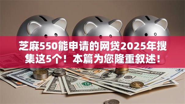 芝麻550能申请的网贷2025年搜集这5个！本篇为您隆重叙述！