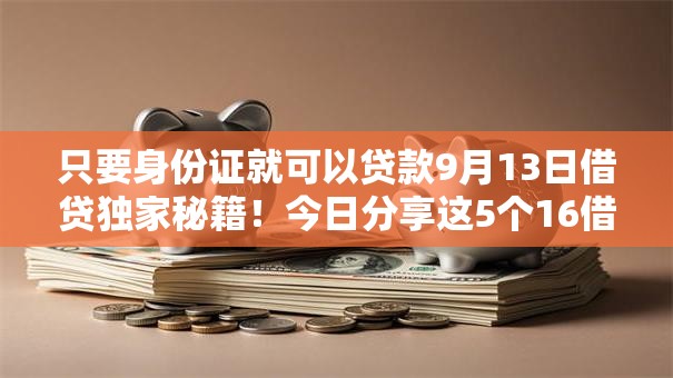 只要身份证就可以贷款9月13日借贷独家秘籍!今日分享这5个16借款平台小额贷款 只要身份证就可以贷款9月13日借贷独家秘籍!今日分享这5个16借款平台小额贷款