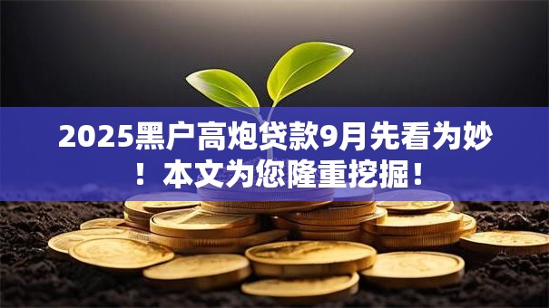 2025黑户高炮贷款9月先看为妙!本文为您隆重挖掘! 2025黑户高炮贷款9月先看为妙!本文为您隆重挖掘!