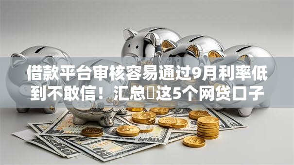 借款平台审核容易通过9月利率低到不敢信！汇总​这5个网贷口子审核容易通过借钱