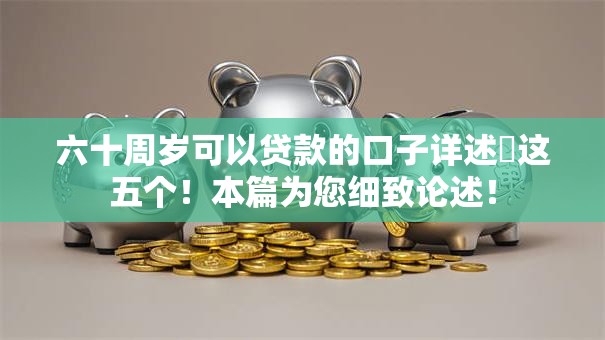 六十周岁可以贷款的口子详述​这五个！本篇为您细致论述！