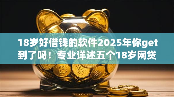18岁好借钱的软件2025年你get到了吗！专业详述五个18岁网贷平台好贷款
