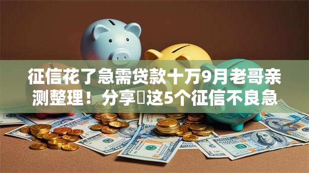征信花了急需贷款十万9月老哥亲测整理！分享​这5个征信不良急需借款十万口子