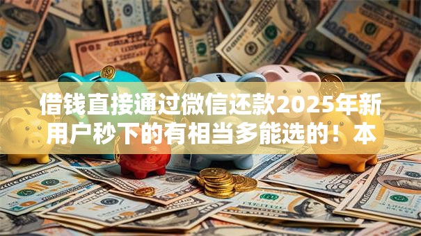 借钱直接通过微信还款2025年新用户秒下的有相当多能选的!本文为您精心搜集这5个借款软件! 借钱直接通过微信还款2025年新用户秒下的有相当多能选的!本文为您精心搜集这5个借款软件!