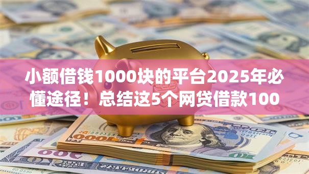 小额借钱1000块的平台2025年必懂途径！总结这5个网贷借款1000块的app