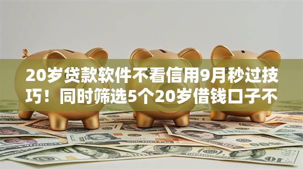 20岁贷款软件不看信用9月秒过技巧！同时筛选5个20岁借钱口子不看信用
