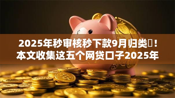 2025年秒审核秒下款9月归类​！本文收集这五个网贷口子2025年秒审核秒下款