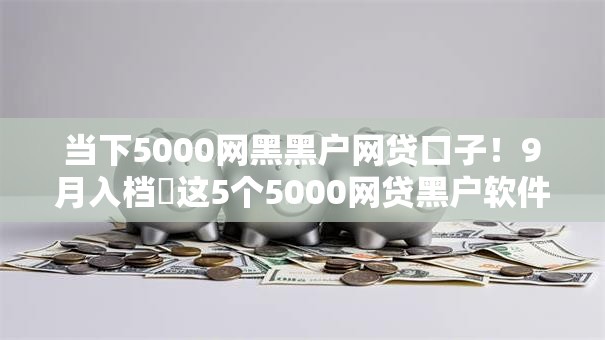 当下5000网黑黑户网贷口子！9月入档​这5个5000网贷黑户软件借款口子