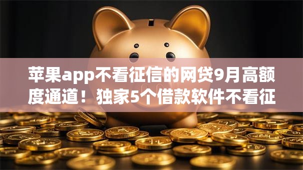 苹果app不看征信的网贷9月高额度通道!独家5个借款软件不看征信的网贷 苹果app不看征信的网贷9月高额度通道!独家5个借款软件不看征信的网贷
