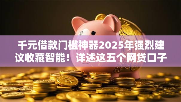 千元借款门槛神器2025年强烈建议收藏智能！详述这五个网贷口子千元门槛软件