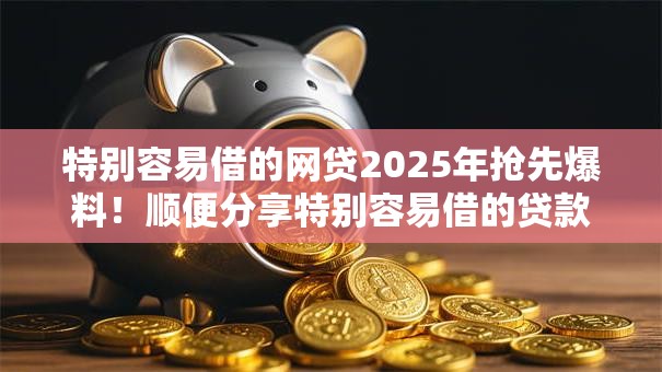 特别容易借的网贷2025年抢先爆料!顺便分享特别容易借的贷款平台 特别容易借的网贷2025年抢先爆料!顺便分享特别容易借的贷款平台