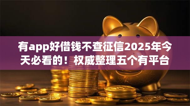有app好借钱不查征信2025年今天必看的！权威整理五个有平台好贷款不查征信口子