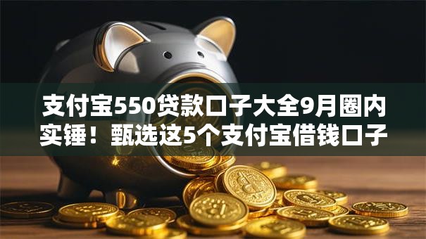 支付宝550贷款口子大全9月圈内实锤!甄选这5个支付宝借钱口子软件借款多 支付宝550贷款口子大全9月圈内实锤!甄选这5个支付宝借钱口子软件借款多