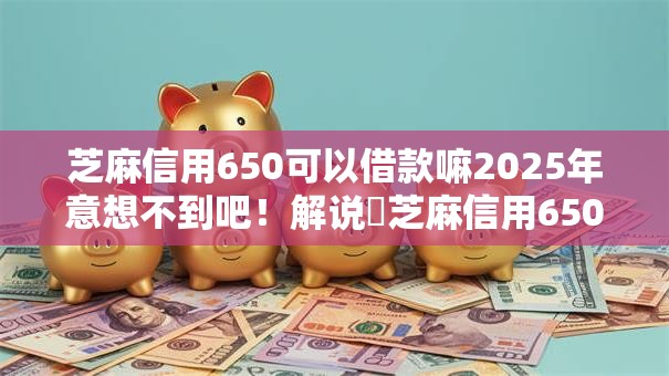 芝麻信用650可以借款嘛2025年意想不到吧!解说芝麻信用650可以申请网贷软件 芝麻信用650可以借款嘛2025年意想不到吧!解说芝麻信用650可以申请网贷软件