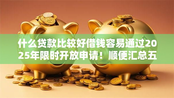 什么贷款比较好借钱容易通过2025年限时开放申请！顺便汇总五个网贷平台借钱容易通过贷款