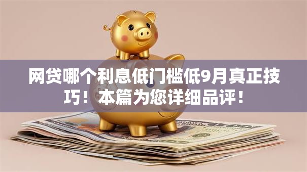 网贷哪个利息低门槛低9月真正技巧！本篇为您详细品评！