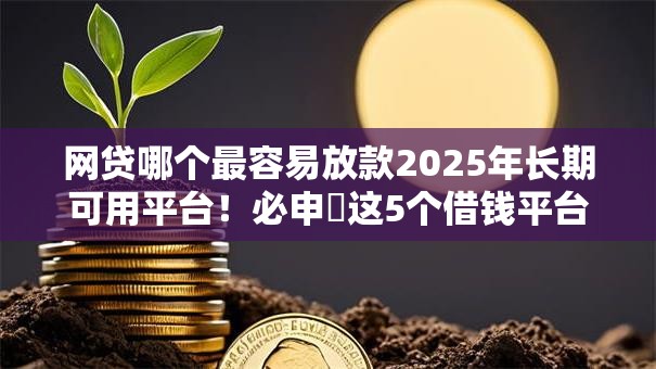 网贷哪个最容易放款2025年长期可用平台！必申​这5个借钱平台最容易放款网贷