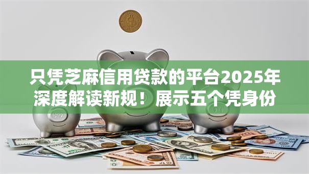 只凭芝麻信用贷款的平台2025年深度解读新规!展示五个凭身份证就能办理贷款 只凭芝麻信用贷款的平台2025年深度解读新规!展示五个凭身份证就能办理贷款